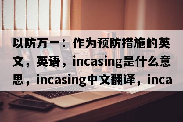 以防萬(wàn)一：作為預防措施的英文，英語(yǔ)，incasing是什么意思，incasing中文翻譯，incasing怎么讀、發(fā)音、用法及例句