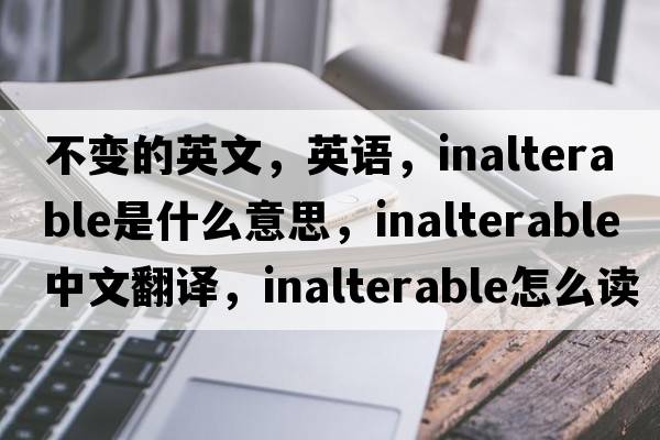 不變的英文，英語(yǔ)，inalterable是什么意思，inalterable中文翻譯，inalterable怎么讀、發(fā)音、用法及例句