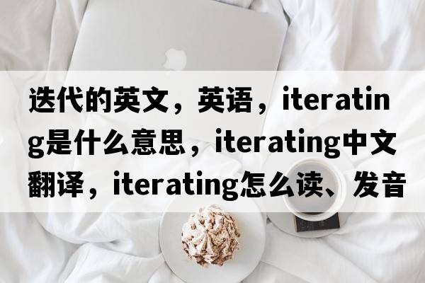 迭代的英文，英語(yǔ)，iterating是什么意思，iterating中文翻譯，iterating怎么讀、發(fā)音、用法及例句