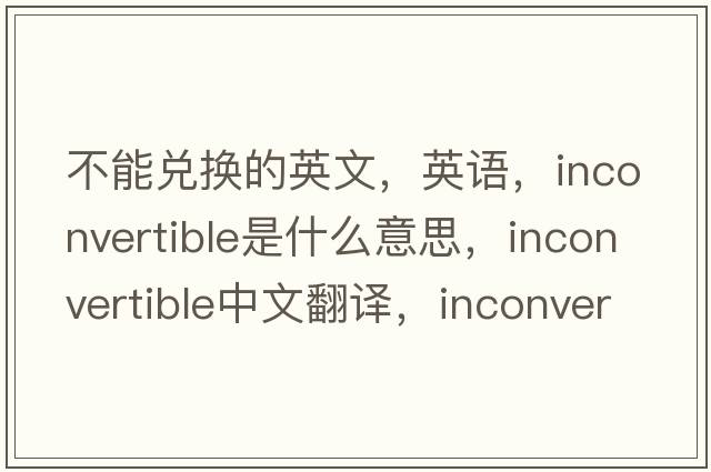 不能兌換的英文，英語(yǔ)，inconvertible是什么意思，inconvertible中文翻譯，inconvertible怎么讀、發(fā)音、用法及例句