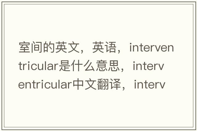 室間的英文，英語(yǔ)，interventricular是什么意思，interventricular中文翻譯，interventricular怎么讀、發(fā)音、用法及例句