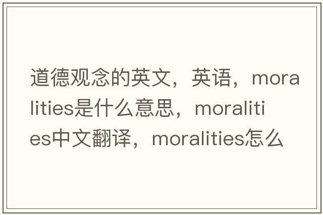 道德觀(guān)念的英文，英語(yǔ)，moralities是什么意思，moralities中文翻譯，moralities怎么讀、發(fā)音、用法及例句