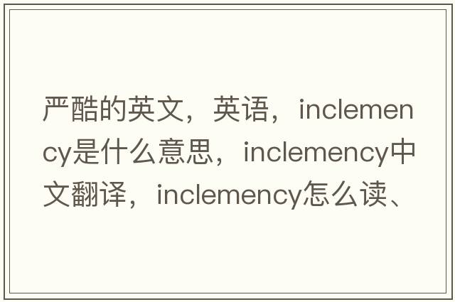 嚴酷的英文，英語(yǔ)，inclemency是什么意思，inclemency中文翻譯，inclemency怎么讀、發(fā)音、用法及例句