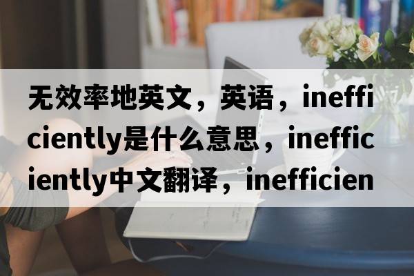 無(wú)效率地英文，英語(yǔ)，inefficiently是什么意思，inefficiently中文翻譯，inefficiently怎么讀、發(fā)音、用法及例句