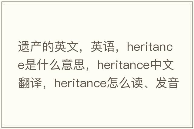 遺產(chǎn)的英文，英語(yǔ)，heritance是什么意思，heritance中文翻譯，heritance怎么讀、發(fā)音、用法及例句