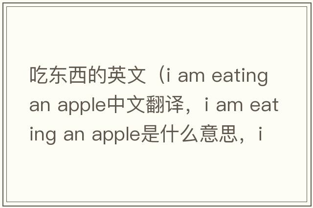 吃東西的英文（i am eating an apple中文翻譯，i am eating an apple是什么意思，i am eating an apple發(fā)音、用法及例句）