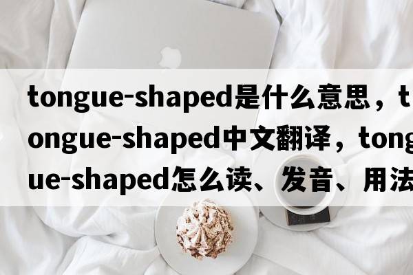 tongue-shaped是什么意思，tongue-shaped中文翻譯，tongue-shaped怎么讀、發(fā)音、用法及例句