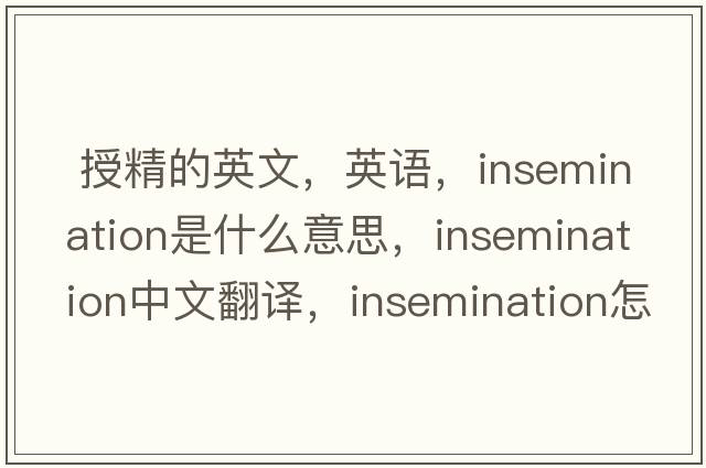  授精的英文，英語(yǔ)，insemination是什么意思，insemination中文翻譯，insemination怎么讀、發(fā)音、用法及例句