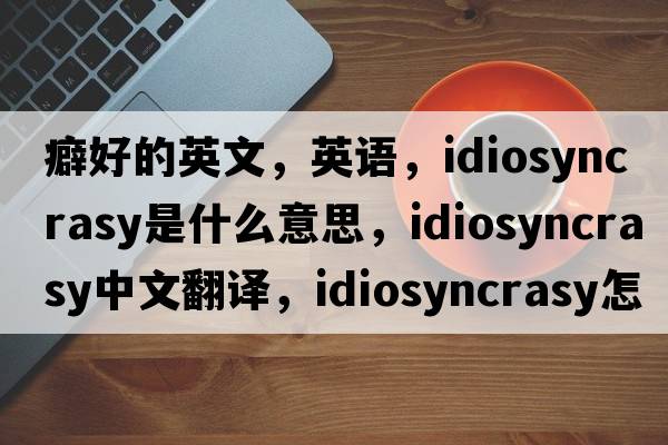 癖好的英文，英語(yǔ)，idiosyncrasy是什么意思，idiosyncrasy中文翻譯，idiosyncrasy怎么讀、發(fā)音、用法及例句
