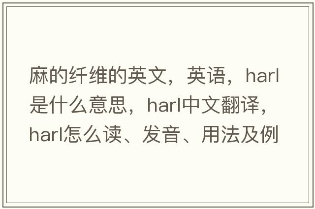 麻的纖維的英文，英語(yǔ)，harl是什么意思，harl中文翻譯，harl怎么讀、發(fā)音、用法及例句