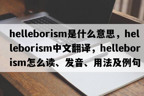 helleborism是什么意思，helleborism中文翻譯，helleborism怎么讀、發(fā)音、用法及例句