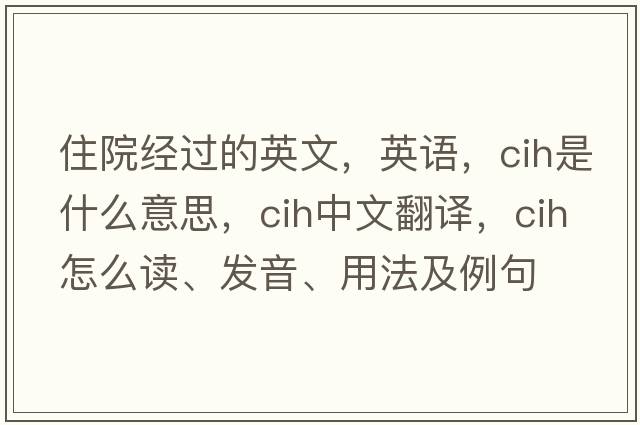 住院經(jīng)過(guò)的英文，英語(yǔ)，cih是什么意思，cih中文翻譯，cih怎么讀、發(fā)音、用法及例句