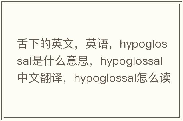 舌下的英文，英語(yǔ)，hypoglossal是什么意思，hypoglossal中文翻譯，hypoglossal怎么讀、發(fā)音、用法及例句