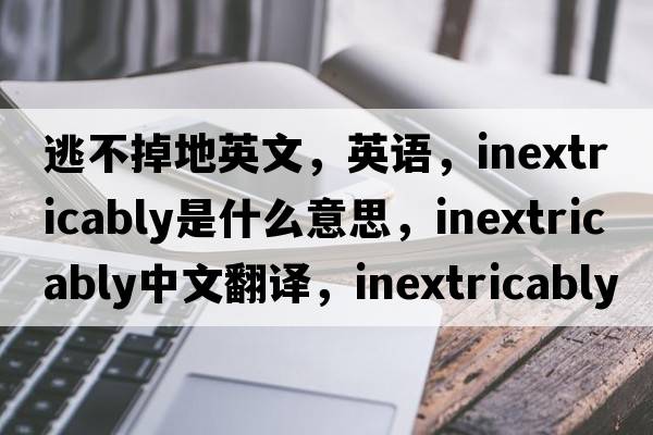逃不掉地英文，英語(yǔ)，inextricably是什么意思，inextricably中文翻譯，inextricably怎么讀、發(fā)音、用法及例句