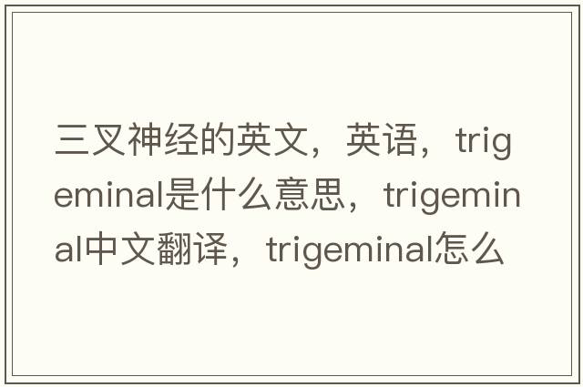 三叉神經(jīng)的英文，英語(yǔ)，trigeminal是什么意思，trigeminal中文翻譯，trigeminal怎么讀、發(fā)音、用法及例句