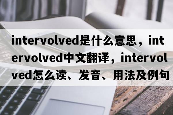 intervolved是什么意思，intervolved中文翻譯，intervolved怎么讀、發(fā)音、用法及例句