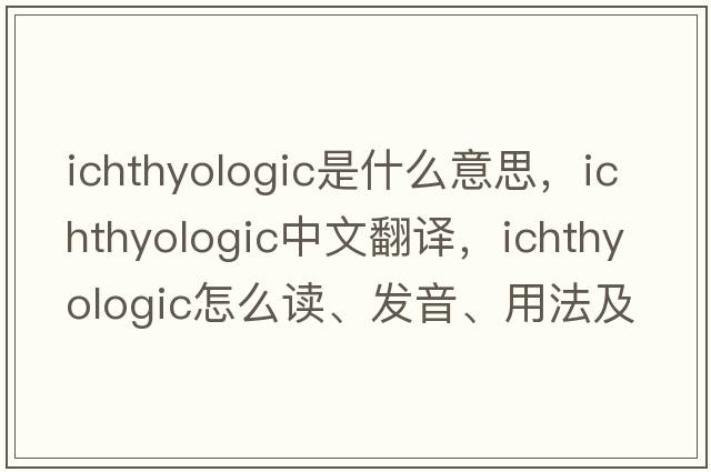 ichthyologic是什么意思，ichthyologic中文翻譯，ichthyologic怎么讀、發(fā)音、用法及例句