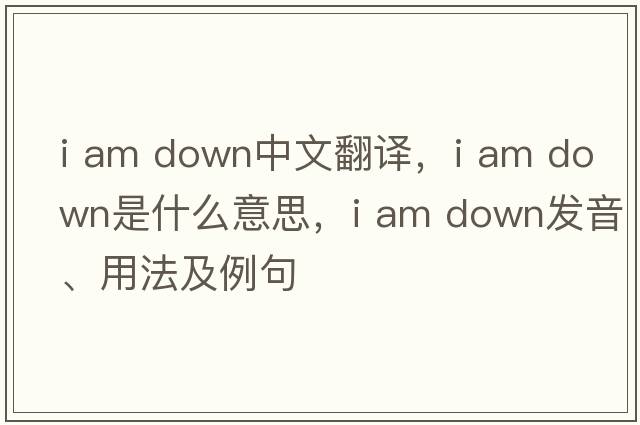 i am down中文翻譯，i am down是什么意思，i am down發(fā)音、用法及例句