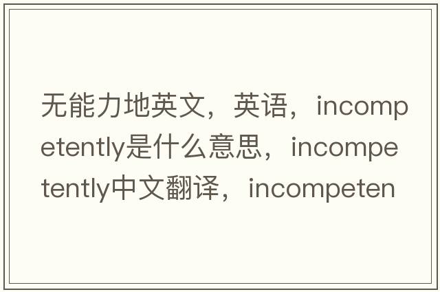 無(wú)能力地英文，英語(yǔ)，incompetently是什么意思，incompetently中文翻譯，incompetently怎么讀、發(fā)音、用法及例句