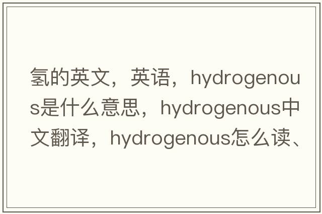 氫的英文，英語(yǔ)，hydrogenous是什么意思，hydrogenous中文翻譯，hydrogenous怎么讀、發(fā)音、用法及例句