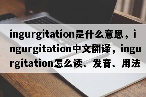 ingurgitation是什么意思，ingurgitation中文翻譯，ingurgitation怎么讀、發(fā)音、用法及例句