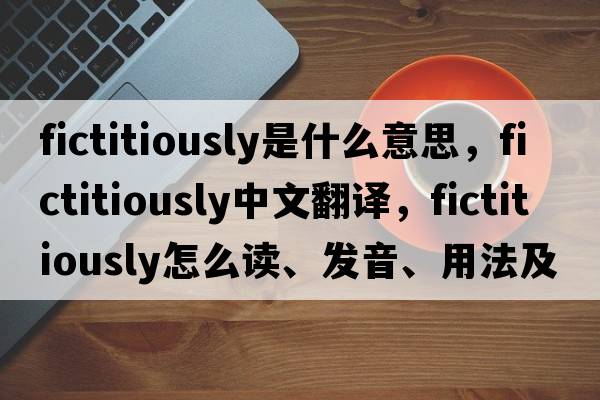 fictitiously是什么意思，fictitiously中文翻譯，fictitiously怎么讀、發(fā)音、用法及例句