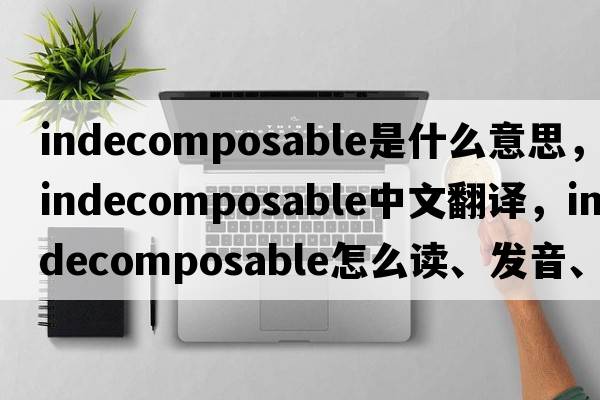 indecomposable是什么意思，indecomposable中文翻譯，indecomposable怎么讀、發(fā)音、用法及例句