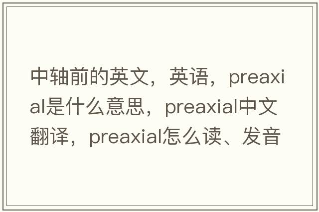 中軸前的英文，英語(yǔ)，preaxial是什么意思，preaxial中文翻譯，preaxial怎么讀、發(fā)音、用法及例句