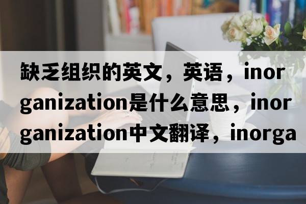 缺乏組織的英文，英語(yǔ)，inorganization是什么意思，inorganization中文翻譯，inorganization怎么讀、發(fā)音、用法及例句