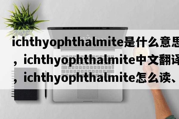 ichthyophthalmite是什么意思，ichthyophthalmite中文翻譯，ichthyophthalmite怎么讀、發(fā)音、用法及例句