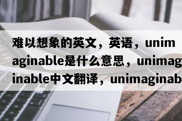 難以想象的英文，英語(yǔ)，unimaginable是什么意思，unimaginable中文翻譯，unimaginable怎么讀、發(fā)音、用法及例句