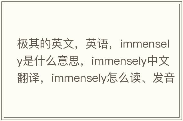 極其的英文，英語(yǔ)，immensely是什么意思，immensely中文翻譯，immensely怎么讀、發(fā)音、用法及例句