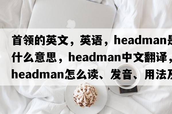 首領(lǐng)的英文，英語(yǔ)，headman是什么意思，headman中文翻譯，headman怎么讀、發(fā)音、用法及例句
