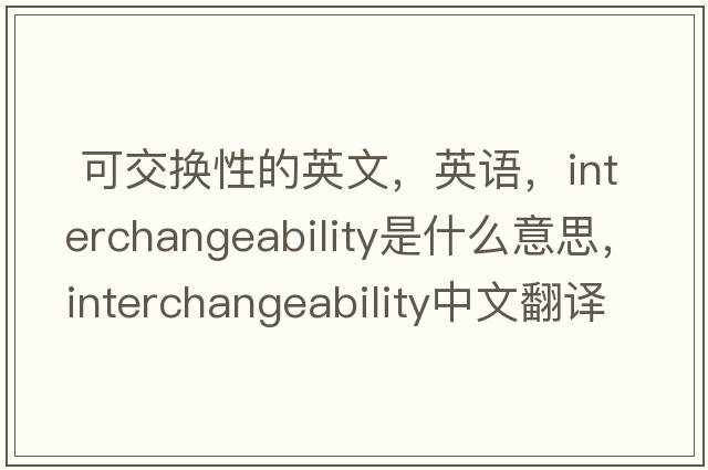  可交換性的英文，英語(yǔ)，interchangeability是什么意思，interchangeability中文翻譯，interchangeability怎么讀、發(fā)音、用法及例句