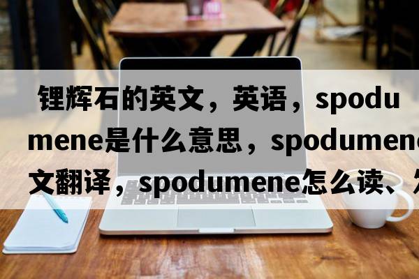  鋰輝石的英文，英語(yǔ)，spodumene是什么意思，spodumene中文翻譯，spodumene怎么讀、發(fā)音、用法及例句
