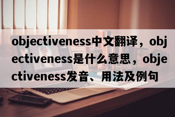objectiveness中文翻譯，objectiveness是什么意思，objectiveness發(fā)音、用法及例句