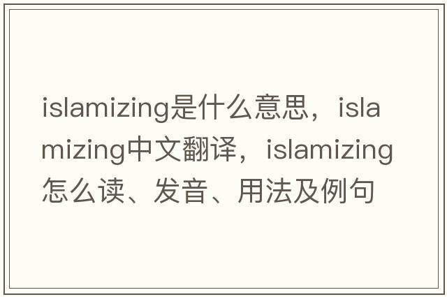 Islamizing是什么意思，Islamizing中文翻譯，Islamizing怎么讀、發(fā)音、用法及例句