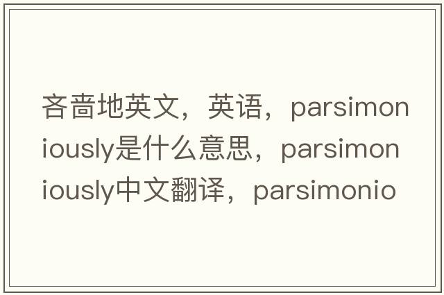 吝嗇地英文，英語(yǔ)，parsimoniously是什么意思，parsimoniously中文翻譯，parsimoniously怎么讀、發(fā)音、用法及例句