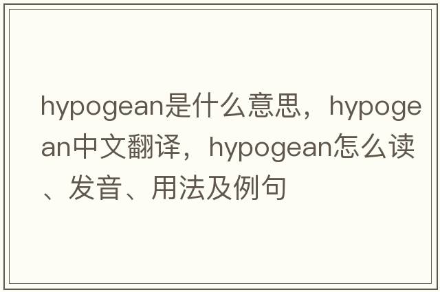 hypogean是什么意思，hypogean中文翻譯，hypogean怎么讀、發(fā)音、用法及例句