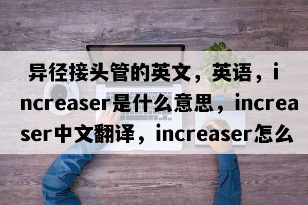  異徑接頭管的英文，英語(yǔ)，increaser是什么意思，increaser中文翻譯，increaser怎么讀、發(fā)音、用法及例句