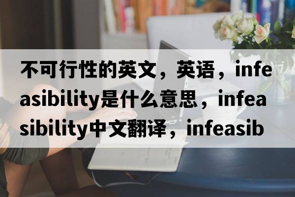 不可行性的英文，英語(yǔ)，infeasibility是什么意思，infeasibility中文翻譯，infeasibility怎么讀、發(fā)音、用法及例句