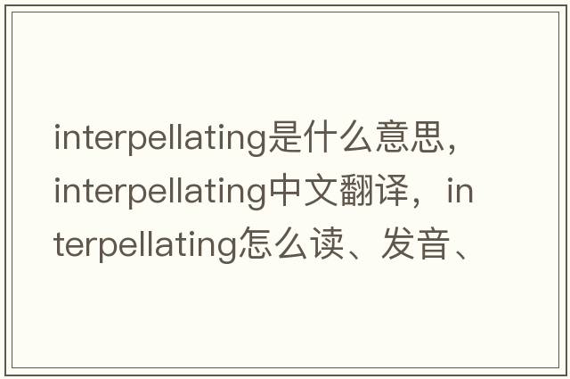 interpellating是什么意思，interpellating中文翻譯，interpellating怎么讀、發(fā)音、用法及例句