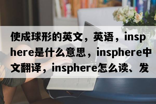 使成球形的英文，英語(yǔ)，insphere是什么意思，insphere中文翻譯，insphere怎么讀、發(fā)音、用法及例句