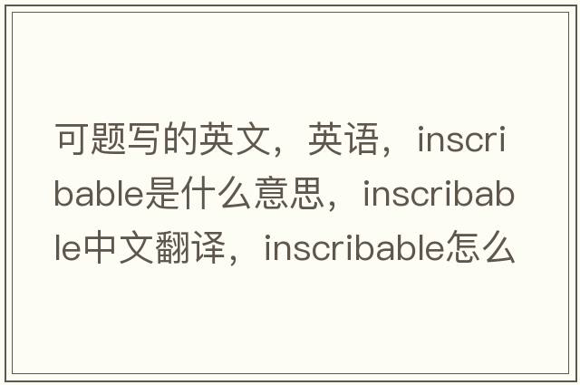 可題寫(xiě)的英文，英語(yǔ)，inscribable是什么意思，inscribable中文翻譯，inscribable怎么讀、發(fā)音、用法及例句