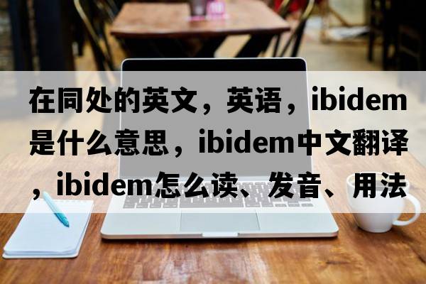 在同處的英文，英語(yǔ)，ibidem是什么意思，ibidem中文翻譯，ibidem怎么讀、發(fā)音、用法及例句