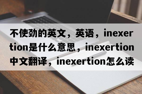 不使勁的英文，英語(yǔ)，inexertion是什么意思，inexertion中文翻譯，inexertion怎么讀、發(fā)音、用法及例句