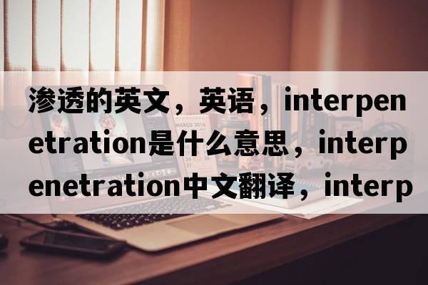 滲透的英文，英語(yǔ)，interpenetration是什么意思，interpenetration中文翻譯，interpenetration怎么讀、發(fā)音、用法及例句
