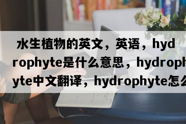  水生植物的英文，英語(yǔ)，hydrophyte是什么意思，hydrophyte中文翻譯，hydrophyte怎么讀、發(fā)音、用法及例句