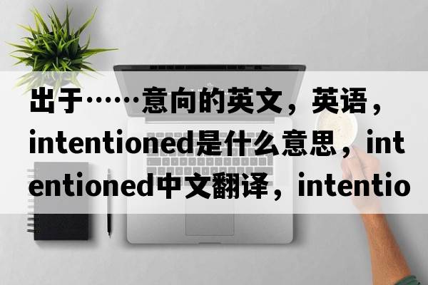 出于……意向的英文，英語(yǔ)，intentioned是什么意思，intentioned中文翻譯，intentioned怎么讀、發(fā)音、用法及例句