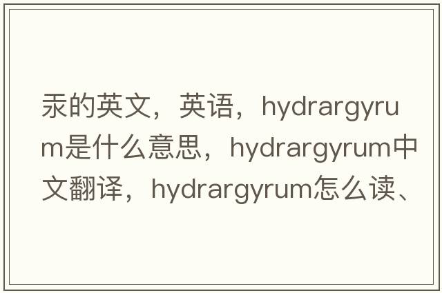 汞的英文，英語(yǔ)，hydrargyrum是什么意思，hydrargyrum中文翻譯，hydrargyrum怎么讀、發(fā)音、用法及例句